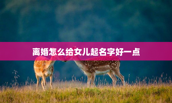 離婚怎么給女兒起名字好一點