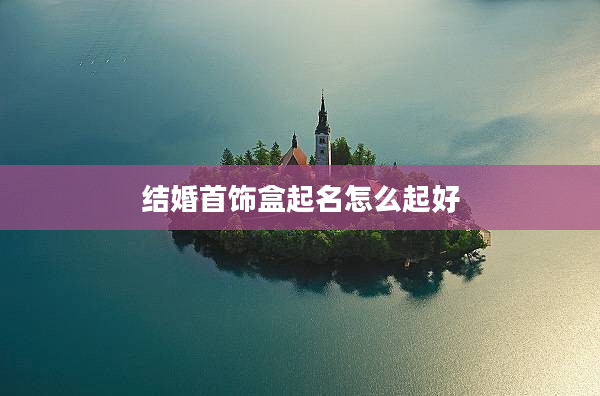 結婚首飾盒起名怎么起好