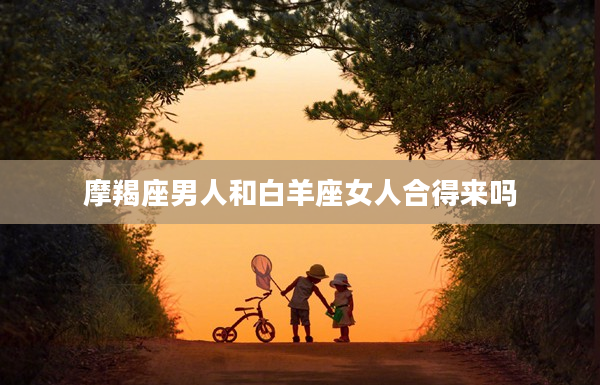 摩羯座男人和白羊座女人合得來嗎