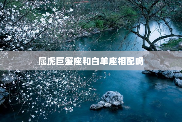 屬虎巨蟹座和白羊座相配嗎