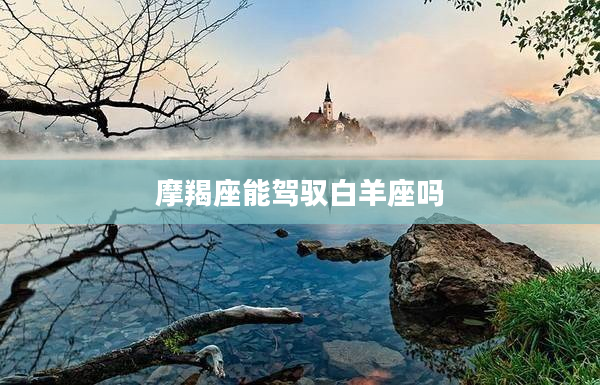 摩羯座能駕馭白羊座嗎