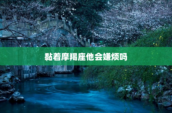 黏著摩羯座他會(huì)嫌煩嗎