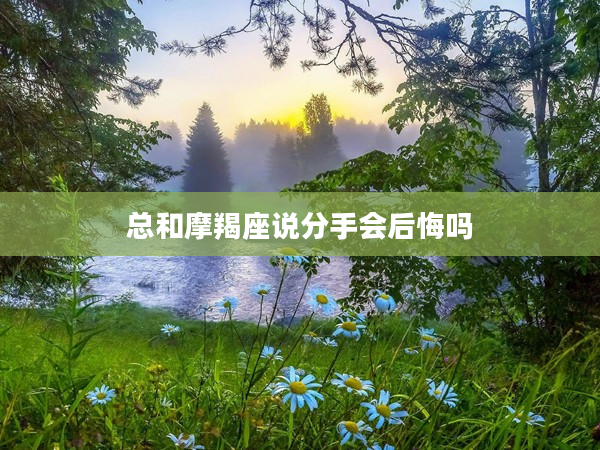 總和摩羯座說分手會后悔嗎