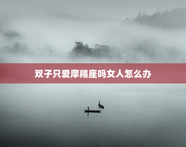 雙子只愛(ài)摩羯座嗎女人怎么辦
